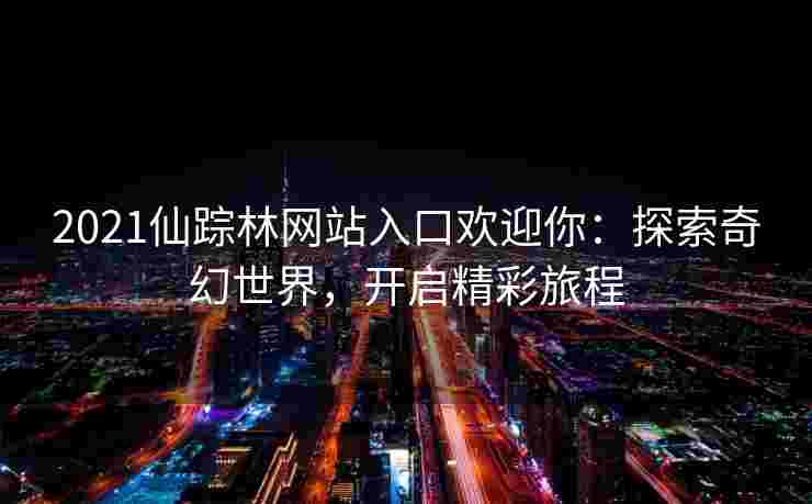 2021仙踪林网站入口欢迎你:探索奇幻世界,开启精彩旅程 2021仙踪林网站入口欢迎你:探索奇幻世界,开启精彩旅程